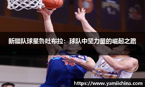 新疆队球星鲁吐布拉：球队中坚力量的崛起之路