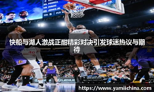 快船与湖人激战正酣精彩对决引发球迷热议与期待