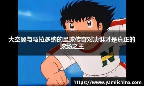 大空翼与马拉多纳的足球传奇对决谁才是真正的球场之王