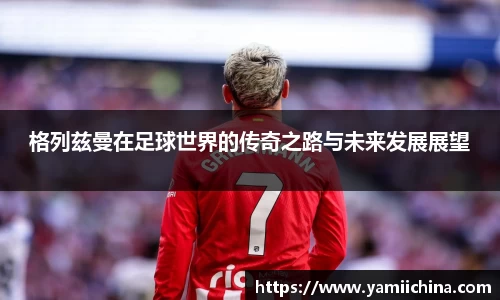 格列兹曼在足球世界的传奇之路与未来发展展望