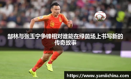 郜林与张玉宁争锋相对谁能在绿茵场上书写新的传奇故事