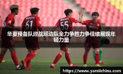 华夏预备队迎战延边队全力争胜力争佳绩展现年轻力量