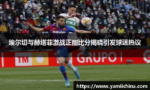 埃尔切与赫塔菲激战正酣比分揭晓引发球迷热议