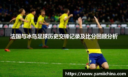 法国与冰岛足球历史交锋记录及比分回顾分析