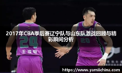 2017年CBA季后赛辽宁队与山东队激战回顾与精彩瞬间分析