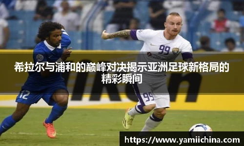 希拉尔与浦和的巅峰对决揭示亚洲足球新格局的精彩瞬间