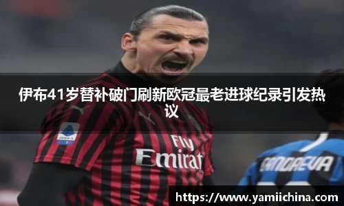 伊布41岁替补破门刷新欧冠最老进球纪录引发热议