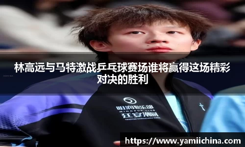 林高远与马特激战乒乓球赛场谁将赢得这场精彩对决的胜利