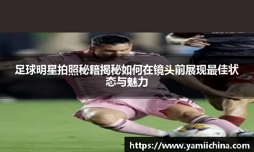足球明星拍照秘籍揭秘如何在镜头前展现最佳状态与魅力