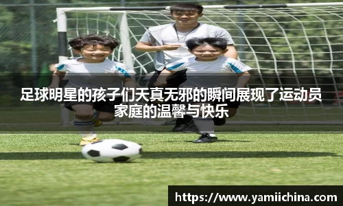 足球明星的孩子们天真无邪的瞬间展现了运动员家庭的温馨与快乐