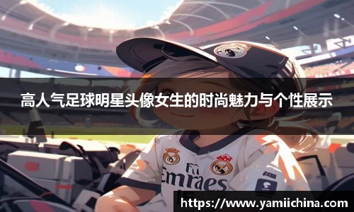 高人气足球明星头像女生的时尚魅力与个性展示