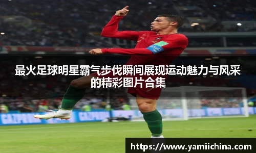 最火足球明星霸气步伐瞬间展现运动魅力与风采的精彩图片合集