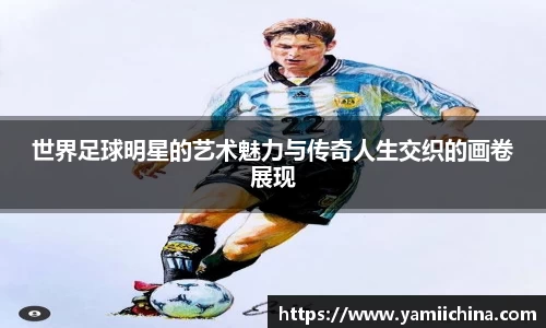世界足球明星的艺术魅力与传奇人生交织的画卷展现