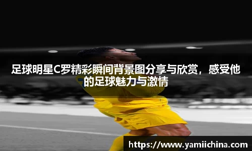 足球明星C罗精彩瞬间背景图分享与欣赏，感受他的足球魅力与激情