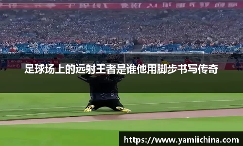 足球场上的远射王者是谁他用脚步书写传奇
