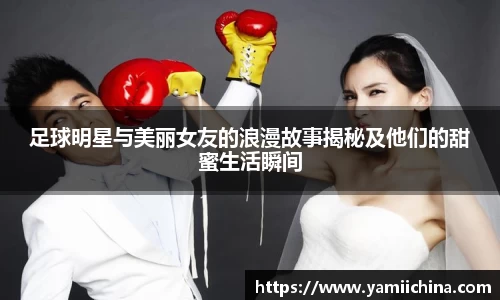 足球明星与美丽女友的浪漫故事揭秘及他们的甜蜜生活瞬间
